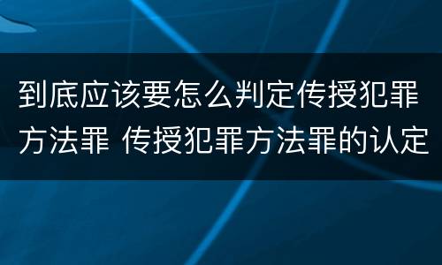 到底应该要怎么判定传授犯罪方法罪 传授犯罪方法罪的认定