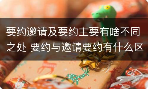 要约邀请及要约主要有啥不同之处 要约与邀请要约有什么区别