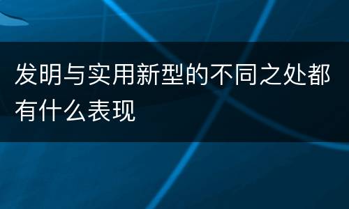 发明与实用新型的不同之处都有什么表现