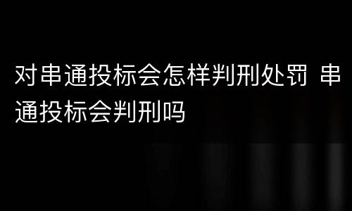 对串通投标会怎样判刑处罚 串通投标会判刑吗
