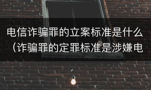 电信诈骗罪的立案标准是什么（诈骗罪的定罪标准是涉嫌电信诈骗的立案标准为）