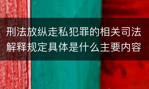 刑法放纵走私犯罪的相关司法解释规定具体是什么主要内容