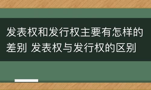 发表权和发行权主要有怎样的差别 发表权与发行权的区别