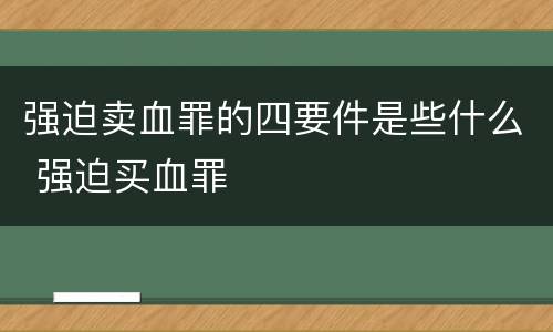 强迫卖血罪的四要件是些什么 强迫买血罪