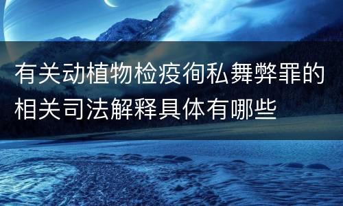 有关动植物检疫徇私舞弊罪的相关司法解释具体有哪些