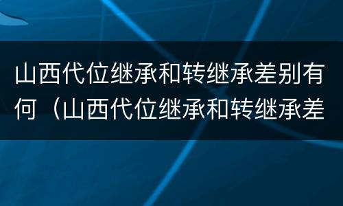 山西代位继承和转继承差别有何（山西代位继承和转继承差别有何影响）