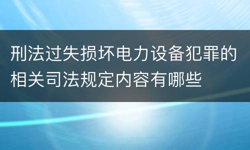 刑法过失损坏电力设备犯罪的相关司法规定内容有哪些