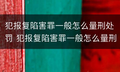 犯报复陷害罪一般怎么量刑处罚 犯报复陷害罪一般怎么量刑处罚的