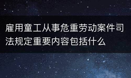 雇用童工从事危重劳动案件司法规定重要内容包括什么