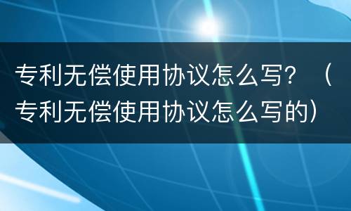 专利无偿使用协议怎么写？（专利无偿使用协议怎么写的）