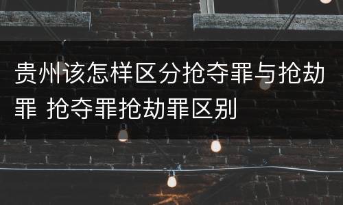 贵州该怎样区分抢夺罪与抢劫罪 抢夺罪抢劫罪区别