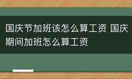 国庆节加班该怎么算工资 国庆期间加班怎么算工资