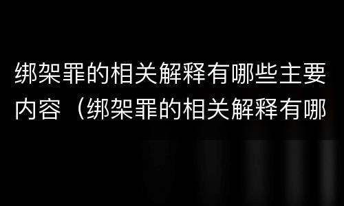 绑架罪的相关解释有哪些主要内容（绑架罪的相关解释有哪些主要内容呢）