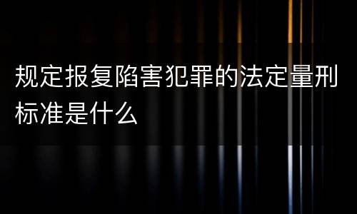 规定报复陷害犯罪的法定量刑标准是什么