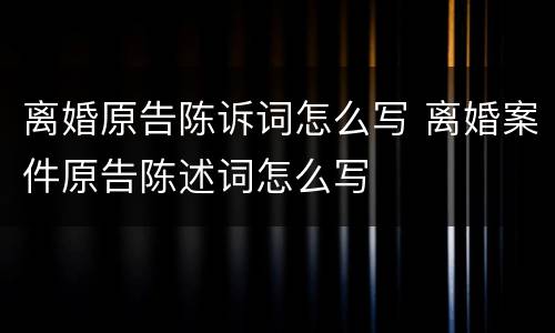 离婚原告陈诉词怎么写 离婚案件原告陈述词怎么写