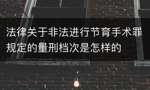 法律关于非法进行节育手术罪规定的量刑档次是怎样的