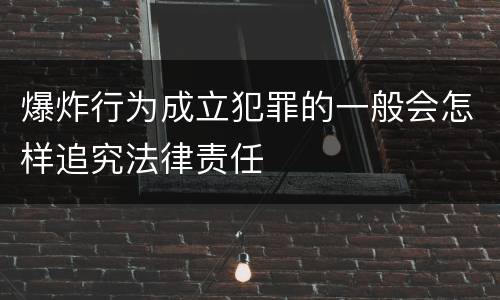 爆炸行为成立犯罪的一般会怎样追究法律责任