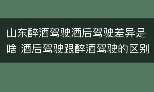 山东醉酒驾驶酒后驾驶差异是啥 酒后驾驶跟醉酒驾驶的区别
