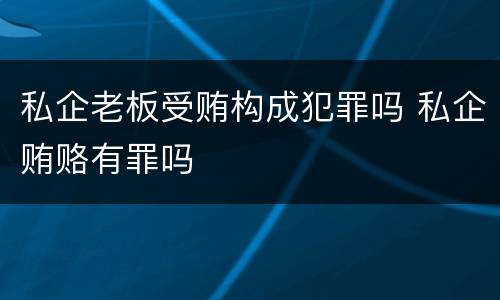 私企老板受贿构成犯罪吗 私企贿赂有罪吗