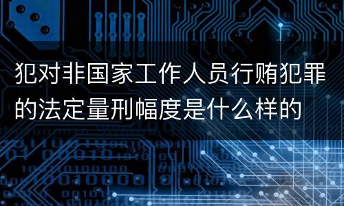犯对非国家工作人员行贿犯罪的法定量刑幅度是什么样的