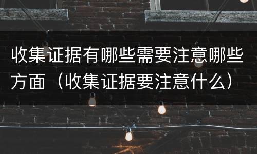 收集证据有哪些需要注意哪些方面（收集证据要注意什么）