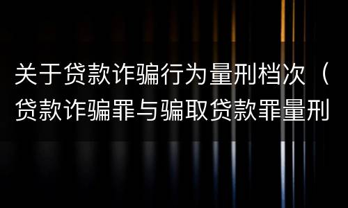 关于贷款诈骗行为量刑档次（贷款诈骗罪与骗取贷款罪量刑区别）