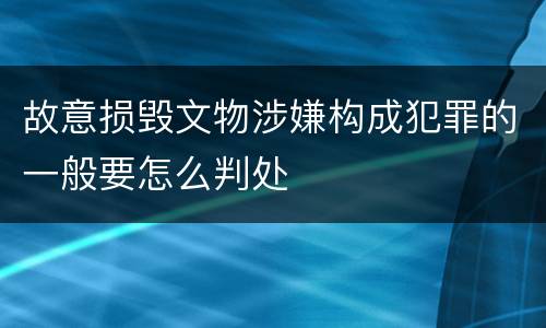 故意损毁文物涉嫌构成犯罪的一般要怎么判处