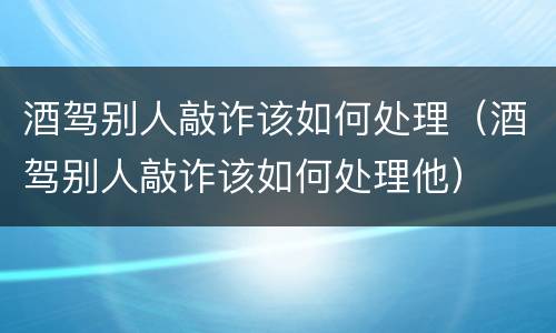 酒驾别人敲诈该如何处理（酒驾别人敲诈该如何处理他）