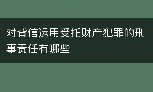 对背信运用受托财产犯罪的刑事责任有哪些