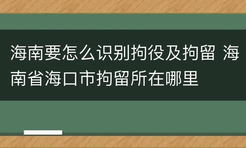 海南要怎么识别拘役及拘留 海南省海口市拘留所在哪里
