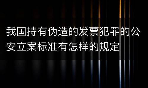 我国持有伪造的发票犯罪的公安立案标准有怎样的规定