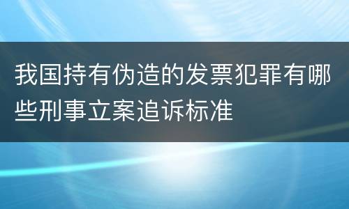 我国持有伪造的发票犯罪有哪些刑事立案追诉标准
