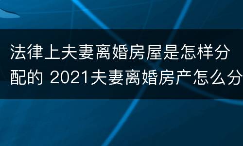 法律上夫妻离婚房屋是怎样分配的 2021夫妻离婚房产怎么分割?