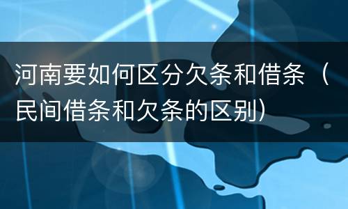 河南要如何区分欠条和借条（民间借条和欠条的区别）