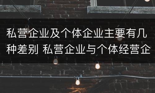 私营企业及个体企业主要有几种差别 私营企业与个体经营企业的区别