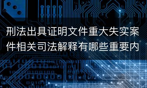 刑法出具证明文件重大失实案件相关司法解释有哪些重要内容