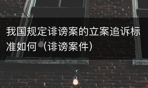 我国规定诽谤案的立案追诉标准如何（诽谤案件）