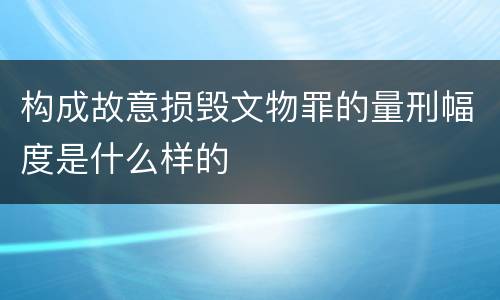 构成故意损毁文物罪的量刑幅度是什么样的