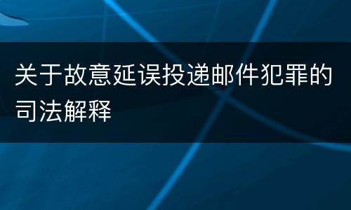 关于故意延误投递邮件犯罪的司法解释