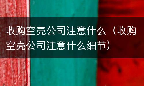 收购空壳公司注意什么（收购空壳公司注意什么细节）
