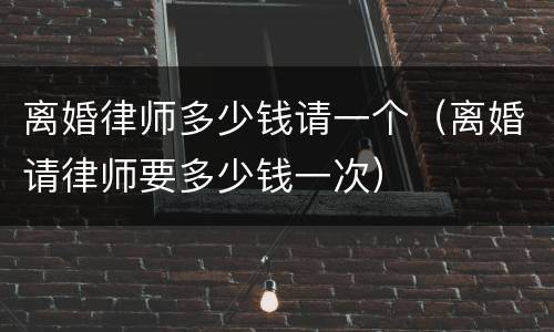 离婚律师多少钱请一个（离婚请律师要多少钱一次）
