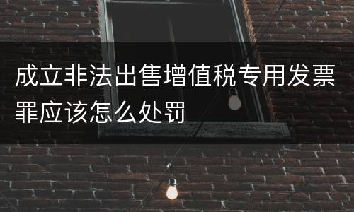 成立非法出售增值税专用发票罪应该怎么处罚