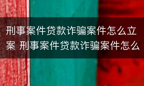 刑事案件贷款诈骗案件怎么立案 刑事案件贷款诈骗案件怎么立案的
