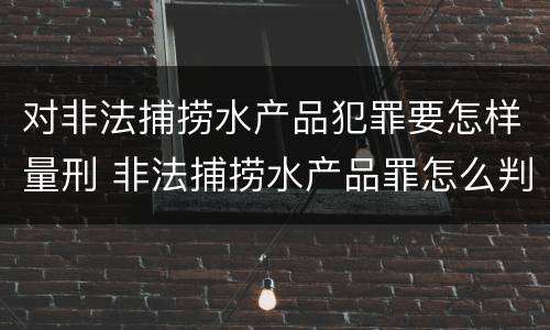 对非法捕捞水产品犯罪要怎样量刑 非法捕捞水产品罪怎么判刑