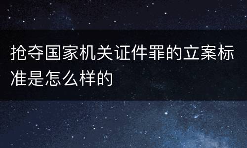 抢夺国家机关证件罪的立案标准是怎么样的