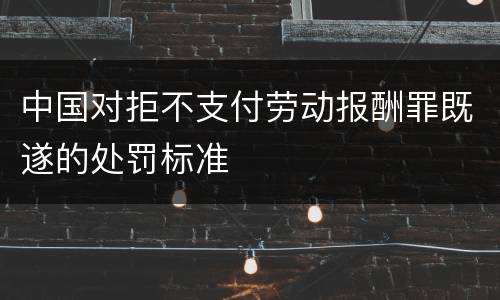 中国对拒不支付劳动报酬罪既遂的处罚标准
