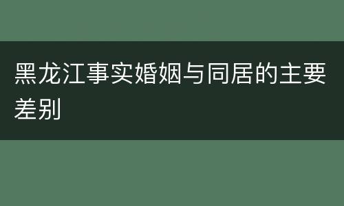 黑龙江事实婚姻与同居的主要差别