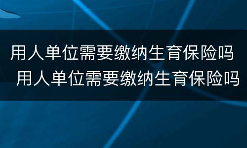 用人单位需要缴纳生育保险吗 用人单位需要缴纳生育保险吗北京