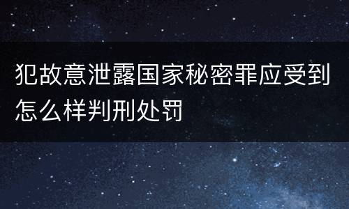 犯故意泄露国家秘密罪应受到怎么样判刑处罚