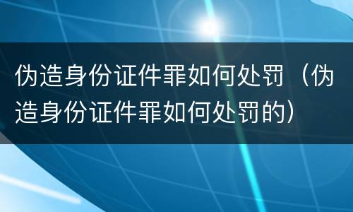 伪造身份证件罪如何处罚（伪造身份证件罪如何处罚的）